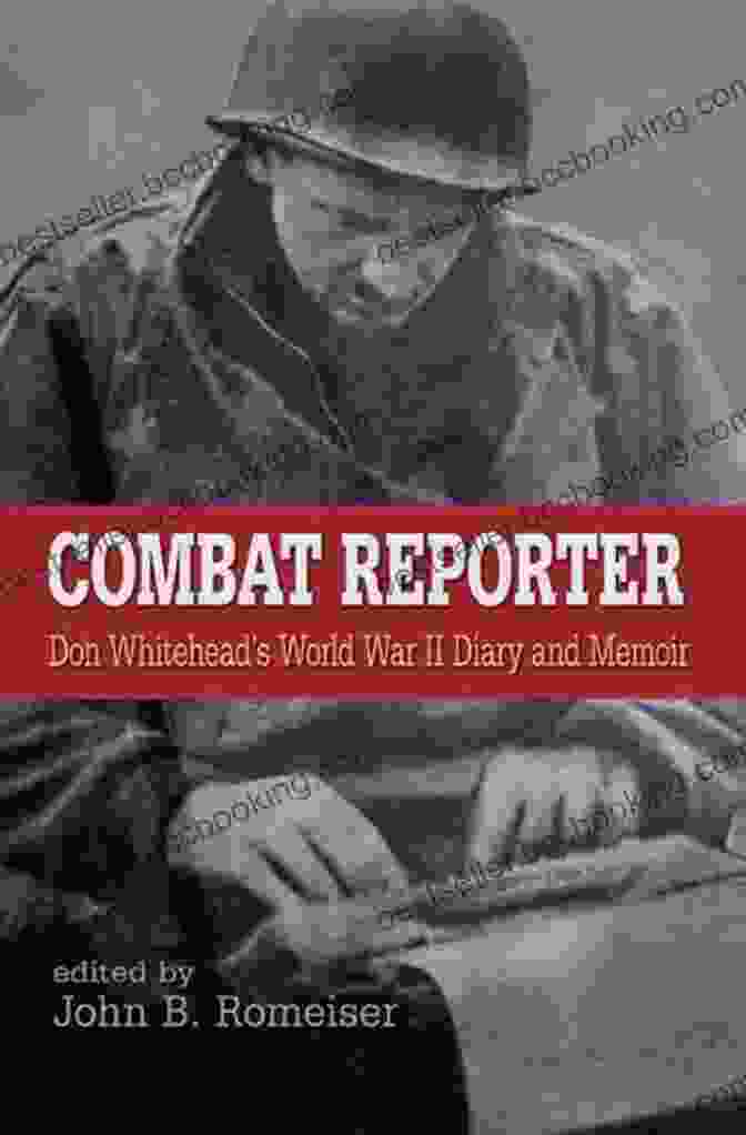 Don Whitehead's World War II Diary: A Firsthand Account Of The D Day Invasion And Beyond Combat Reporter: Don Whitehead S World War II Diary And Memoirs