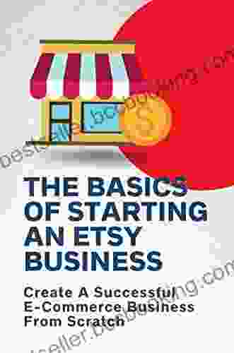 The Basics Of Starting An Etsy Business: Create A Successful E Commerce Business From Scratch