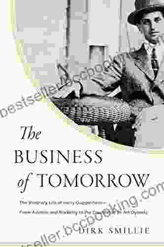 The Business Of Tomorrow: The Visionary Life Of Harry Guggenheim: From Aviation And Rocketry To The Creation Of An Art Dynasty
