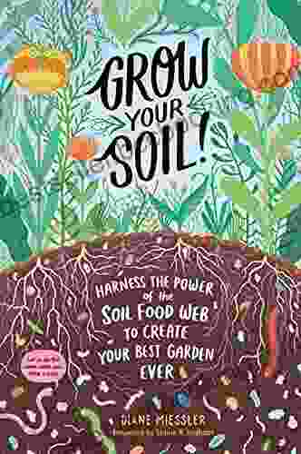 Grow Your Soil : Harness The Power Of The Soil Food Web To Create Your Best Garden Ever