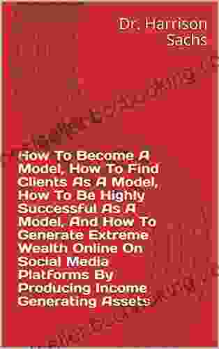 How To Become A Model How To Find Clients As A Model How To Be Highly Successful As A Model And How To Generate Extreme Wealth Online On Social Media By Producing Income Generating Assets