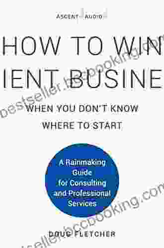 How To Win Client Business When You Don T Know Where To Start: A Rainmaking Guide For Consulting And Professional Services