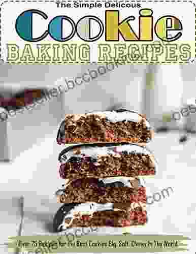 The Simple Delicious Cookie Baking Recipes With Over 75 Recipes For The Best Cookies Big Soft Chewy In The World