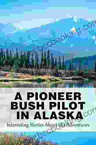 A Pioneer Bush Pilot In Alaska: Interesting Stories About His Adventures