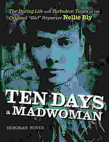 Ten Days A Madwoman: The Daring Life And Turbulent Times Of The Original Girl Reporter Nellie Bly