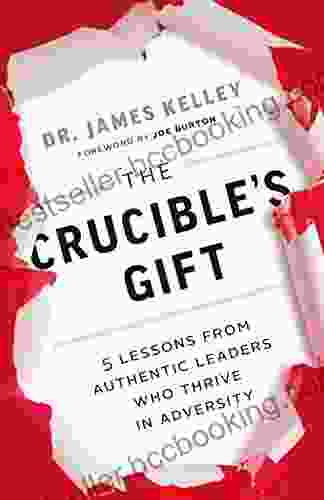 The Crucible S Gift: 5 Lessons From Authentic Leaders Who Thrive In Adversity