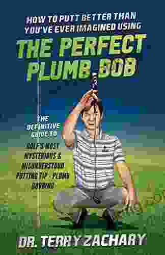 How To Putt Better Than You Ve Ever Imagined Using The Perfect Plumb Bob: The Definitive Guide To Golf S Most Mysterious Misunderstood Putting Tip: Plumb Bobbing
