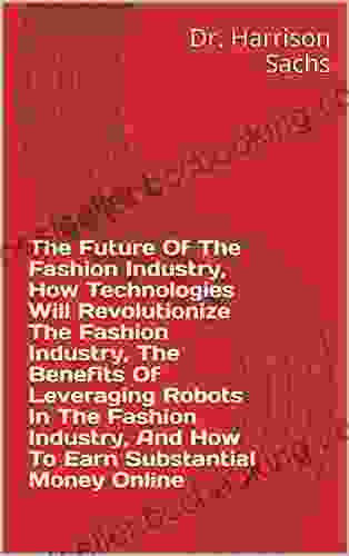 The Future Of The Fashion Industry How Technologies Will Revolutionize The Fashion Industry The Benefits Of Leveraging Robots In The Fashion Industry And How To Earn Substantial Money Online