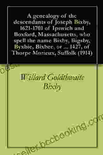 A Genealogy Of The Descendants Of Joseph Bixby 1621 1701 Of Ipswich And Boxford Massachusetts Who Spell The Name Bixby Bigsby Byxbie Bixbee Or Byxbe 1427 Of Thorpe Morieux Suffolk (1914)