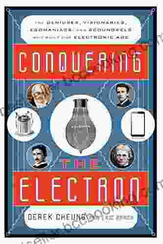 Conquering The Electron: The Geniuses Visionaries Egomaniacs And Scoundrels Who Built Our Electronic Age