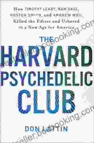 The Harvard Psychedelic Club: How Timothy Leary Ram Dass Huston Smith And Andrew Weil Killed The Fifties And Ushered In A New Age For America