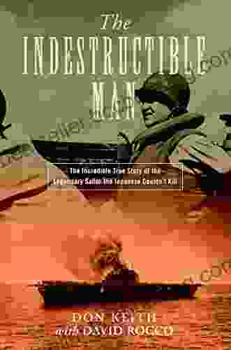 The Indestructible Man: The Incredible True Story Of The Legendary Sailor The Japanese Couldn T Kill