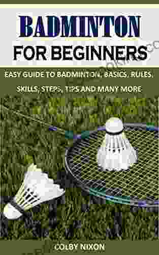 BADMINTON FOR BEGINNERS: EASY GUIDE TO BADMINTON BASICS RULES SKILLS STEPS TIPS AND MANY MORE