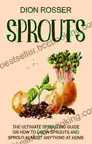 Sprouts: The Ultimate Sprouting Guide On How To Grow Sprouts And Sprout Almost Anything At Home